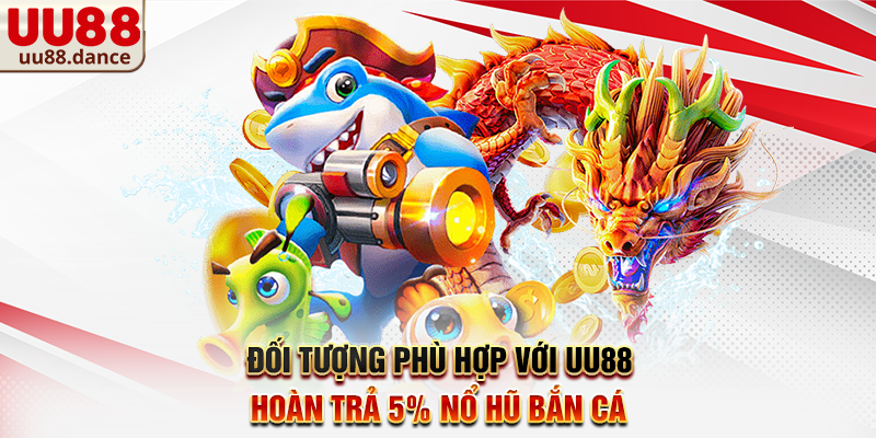 Đối tượng phù hợp với UU88 hoàn trả 5% nổ hũ bắn cá